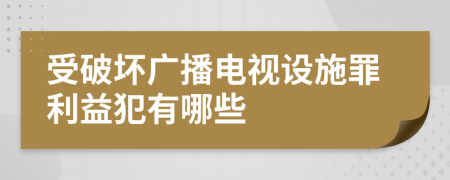 受破坏广播电视设施罪利益犯有哪些