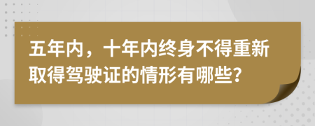 五年内，十年内终身不得重新取得驾驶证的情形有哪些？