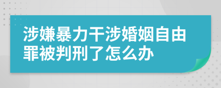 涉嫌暴力干涉婚姻自由罪被判刑了怎么办