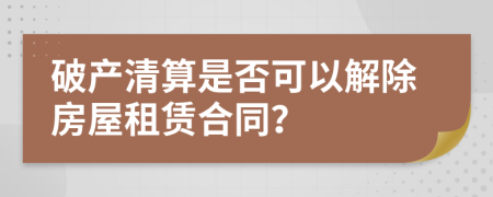 破产清算是否可以解除房屋租赁合同？