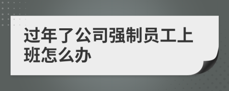 过年了公司强制员工上班怎么办