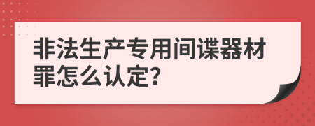 非法生产专用间谍器材罪怎么认定？