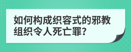 如何构成织容式的邪教组织令人死亡罪？