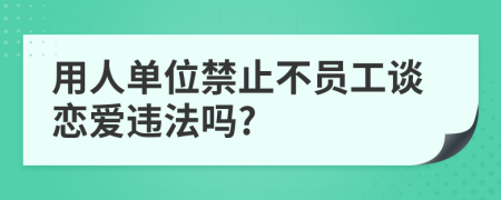 用人单位禁止不员工谈恋爱违法吗?