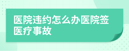 医院违约怎么办医院签医疗事故