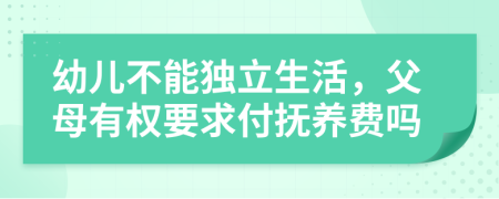 幼儿不能独立生活，父母有权要求付抚养费吗