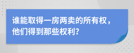 谁能取得一房两卖的所有权，他们得到那些权利？