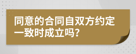 同意的合同自双方约定一致时成立吗？