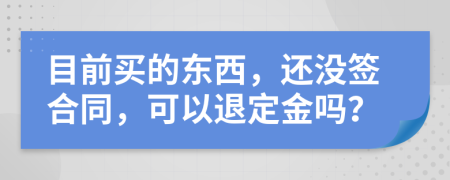 目前买的东西，还没签合同，可以退定金吗？