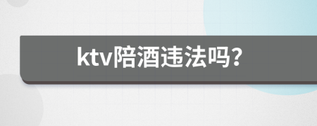 ktv陪酒违法吗？