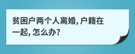 贫困户两个人离婚, 户籍在一起, 怎么办？