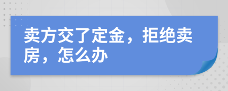 卖方交了定金，拒绝卖房，怎么办