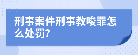 刑事案件刑事教唆罪怎么处罚？