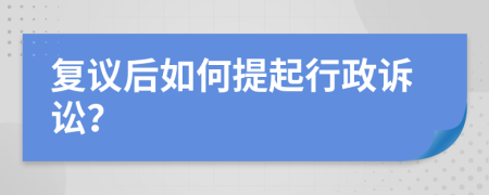 复议后如何提起行政诉讼？