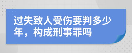 过失致人受伤要判多少年，构成刑事罪吗