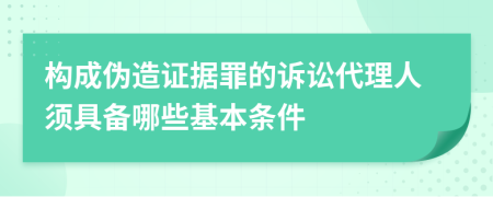 构成伪造证据罪的诉讼代理人须具备哪些基本条件