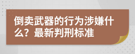 倒卖武器的行为涉嫌什么？最新判刑标准