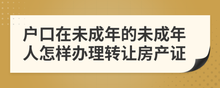 户口在未成年的未成年人怎样办理转让房产证