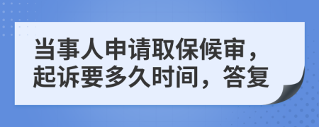 当事人申请取保候审，起诉要多久时间，答复