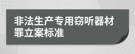 非法生产专用窃听器材罪立案标准