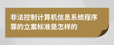 非法控制计算机信息系统程序罪的立案标准是怎样的