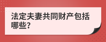 法定夫妻共同财产包括哪些？