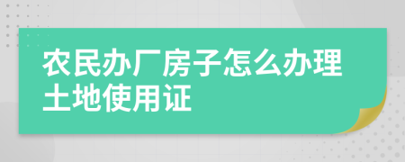 农民办厂房子怎么办理土地使用证