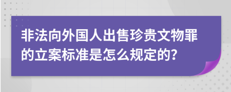 非法向外国人出售珍贵文物罪的立案标准是怎么规定的？