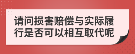 请问损害赔偿与实际履行是否可以相互取代呢