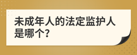 未成年人的法定监护人是哪个？