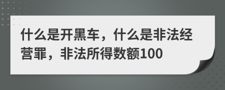 什么是开黑车，什么是非法经营罪，非法所得数额100