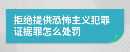 拒绝提供恐怖主义犯罪证据罪怎么处罚