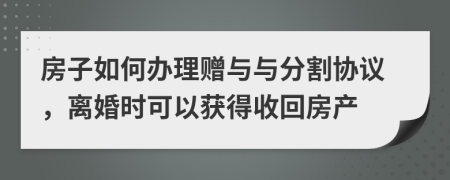 房子如何办理赠与与分割协议，离婚时可以获得收回房产