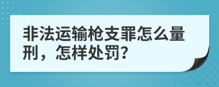 非法运输枪支罪怎么量刑，怎样处罚？