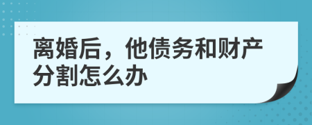 离婚后，他债务和财产分割怎么办