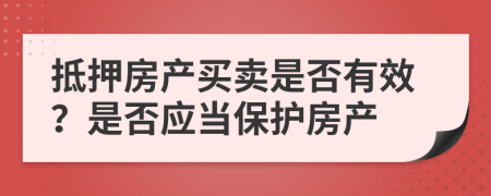 抵押房产买卖是否有效？是否应当保护房产