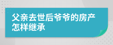 父亲去世后爷爷的房产怎样继承