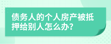 债务人的个人房产被抵押给别人怎么办？