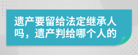 遗产要留给法定继承人吗，遗产判给哪个人的