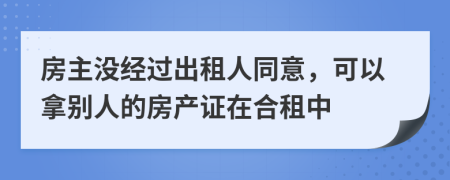 房主没经过出租人同意，可以拿别人的房产证在合租中