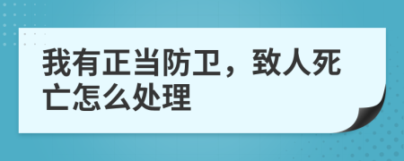 我有正当防卫，致人死亡怎么处理