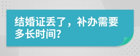 结婚证丢了，补办需要多长时间？