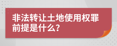 非法转让土地使用权罪前提是什么？