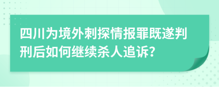 四川为境外刺探情报罪既遂判刑后如何继续杀人追诉？