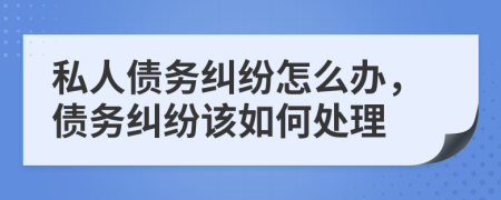 私人债务纠纷怎么办，债务纠纷该如何处理