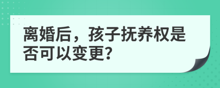 离婚后，孩子抚养权是否可以变更？