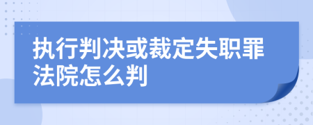 执行判决或裁定失职罪法院怎么判