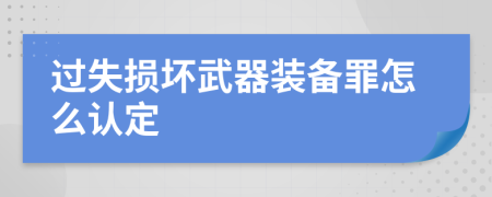 过失损坏武器装备罪怎么认定