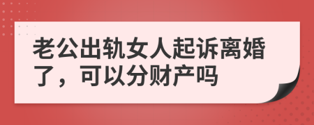 老公出轨女人起诉离婚了，可以分财产吗
