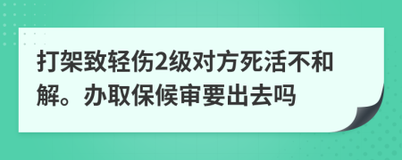 打架致轻伤2级对方死活不和解。办取保候审要出去吗